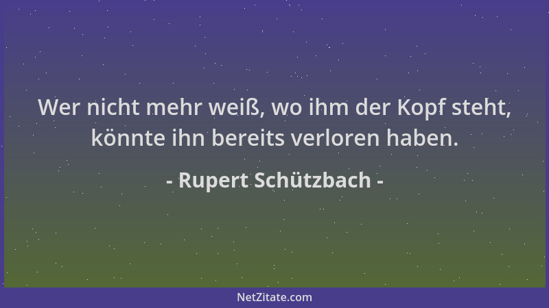 Rupert Schützbach - Wer nicht mehr weiß, wo ihm der Kopf steht, könnte ihn bereits verloren haben....