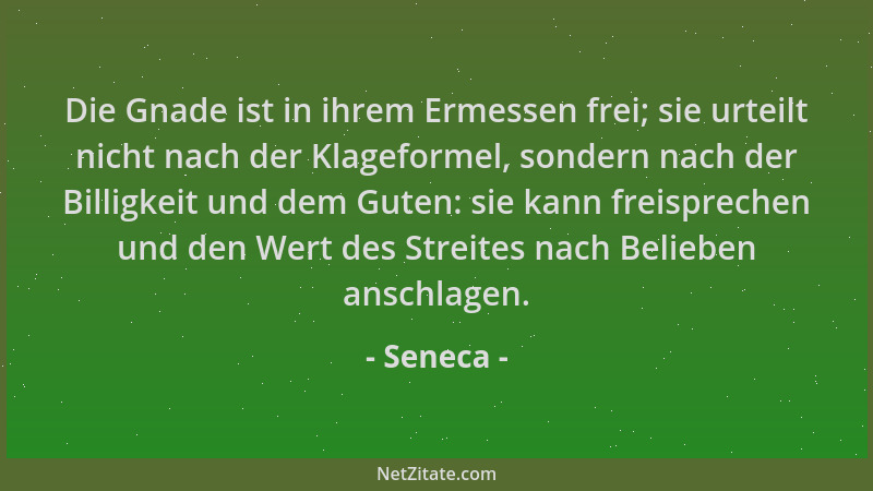 Seneca - Die Gnade ist in ihrem Ermessen frei; sie urteilt nicht nach der Klageformel, sondern nach der Billigkeit und dem...