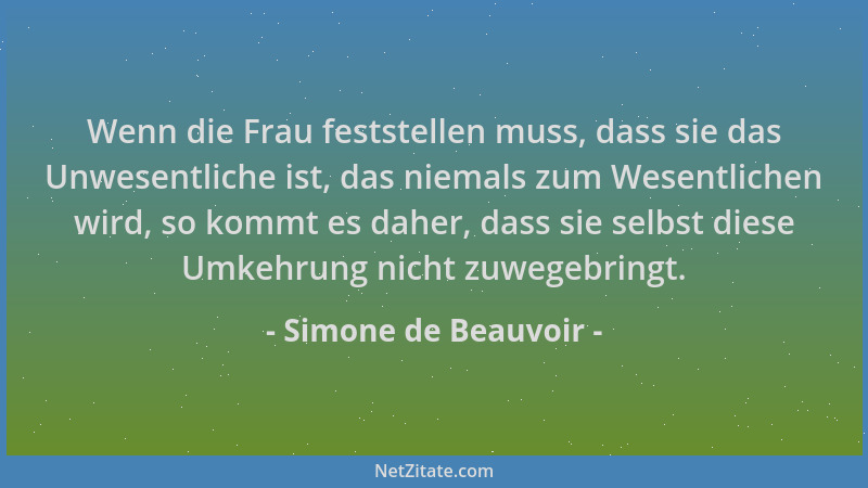 Simone de Beauvoir - Wenn die Frau feststellen muss, dass sie das Unwesentliche ist, das niemals zum Wesentlichen wird, so...