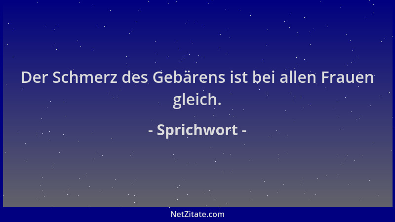 Sprichwort - Der Schmerz des Gebärens ist bei allen Frauen gleich....