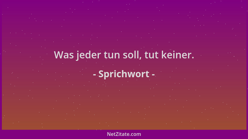 Sprichwort - Was jeder tun soll, tut keiner....