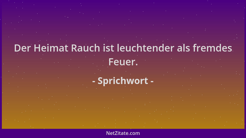 Sprichwort - Der Heimat Rauch ist leuchtender als fremdes Feuer....