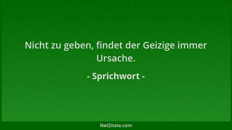 Sprichwort - Nicht zu geben, findet der Geizige immer Ursache....