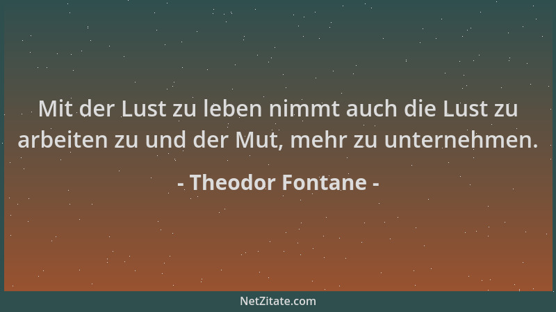 Theodor Fontane - Mit der Lust zu leben nimmt auch die Lust zu arbeiten zu und der Mut, mehr zu unternehmen....