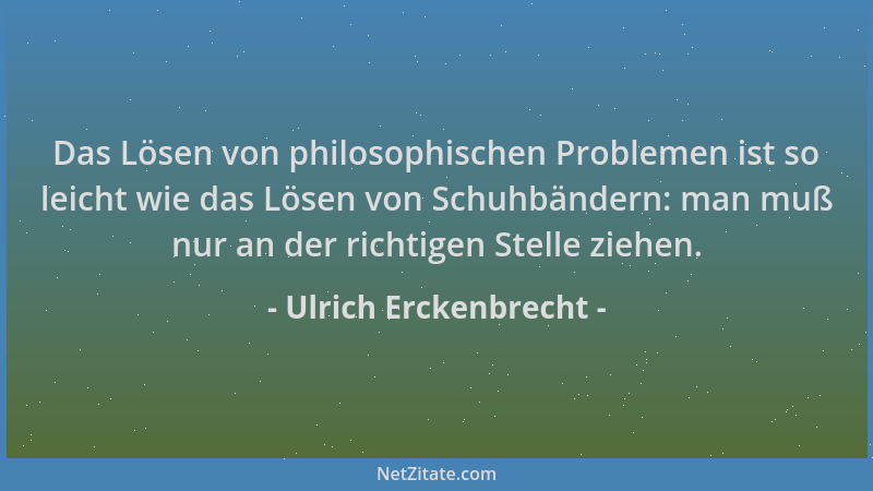 Ulrich Erckenbrecht - Das Lösen von philosophischen Problemen ist so leicht wie das Lösen von Schuhbändern: man muß nur an...