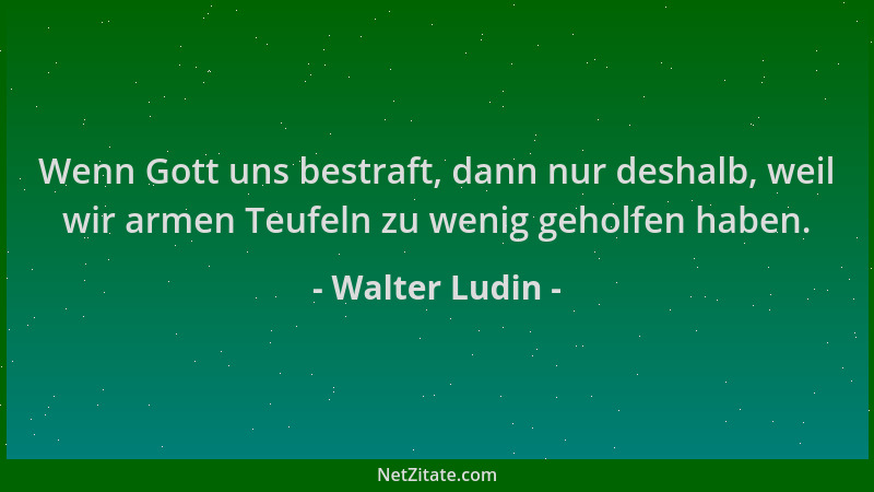 Walter Ludin - Wenn Gott uns bestraft, dann nur deshalb, weil wir armen Teufeln zu wenig geholfen haben....
