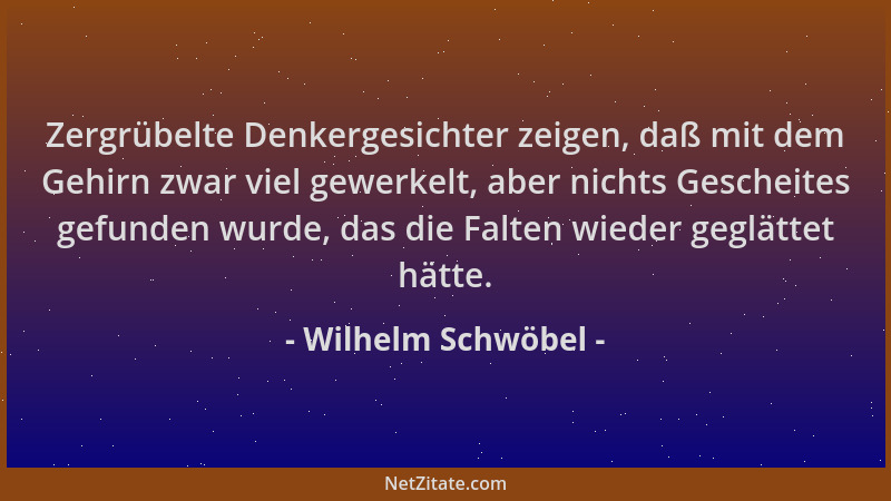 Wilhelm Schwöbel - Zergrübelte Denkergesichter zeigen, daß mit dem Gehirn zwar viel gewerkelt, aber nichts Gescheites gefun...