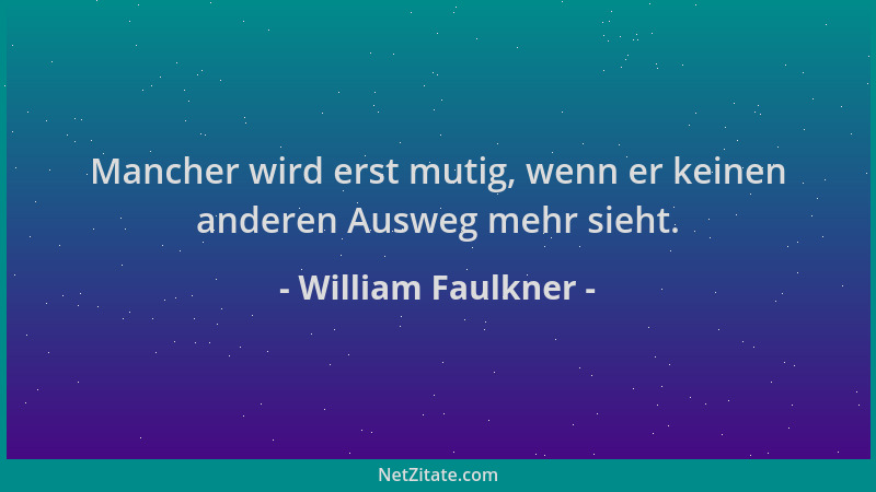 William Faulkner - Mancher wird erst mutig, wenn er keinen anderen Ausweg mehr sieht....