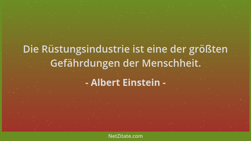 Albert Einstein - Die Rüstungsindustrie ist eine der größten Gefährdungen der Menschheit....