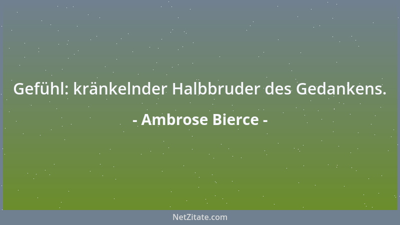 Ambrose Bierce - Gefühl: kränkelnder Halbbruder des Gedankens....