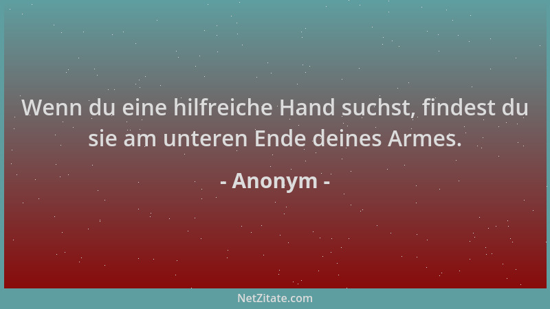 Anonym - Wenn du eine hilfreiche Hand suchst, findest du sie am unteren Ende deines Armes....