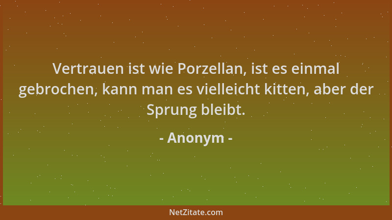 Anonym - Vertrauen ist wie Porzellan, ist es einmal gebrochen, kann man es vielleicht kitten, aber der Sprung bleibt....