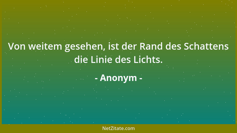 Anonym - Von weitem gesehen, ist der Rand des Schattens die Linie des Lichts....