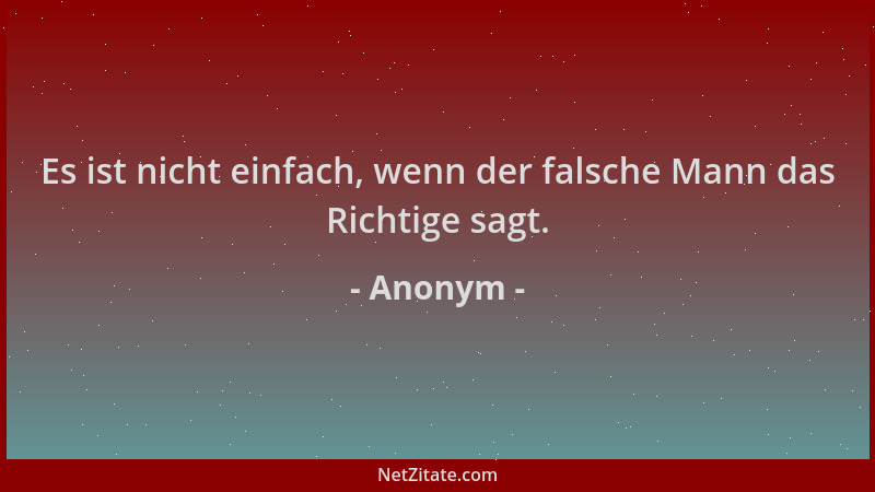 Anonym - Es ist nicht einfach, wenn der falsche Mann das Richtige sagt....