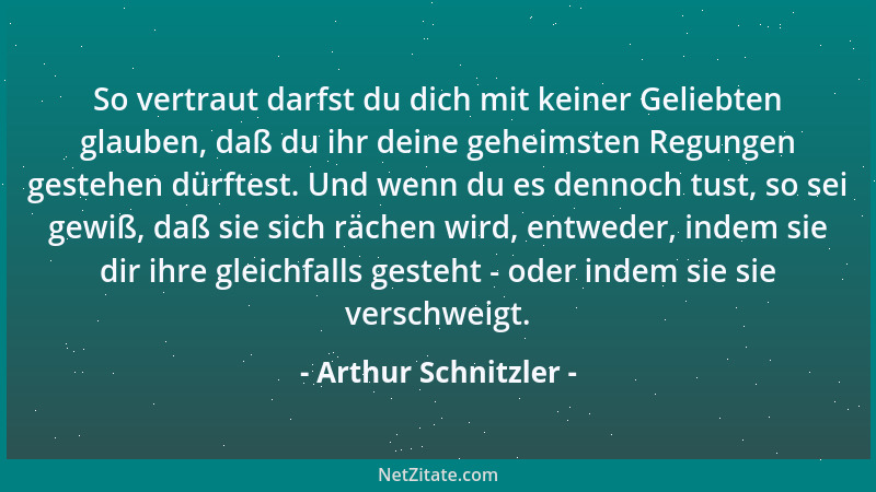 Arthur Schnitzler - So vertraut darfst du dich mit keiner Geliebten glauben, daß du ihr deine geheimsten Regungen gestehen...