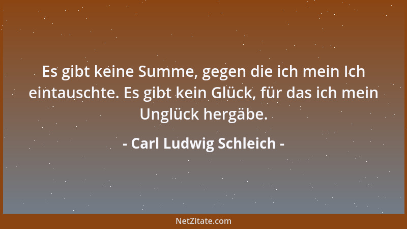 Carl Ludwig Schleich - Es gibt keine Summe, gegen die ich mein Ich eintauschte. Es gibt kein Glück, für das ich mein Unglüc...