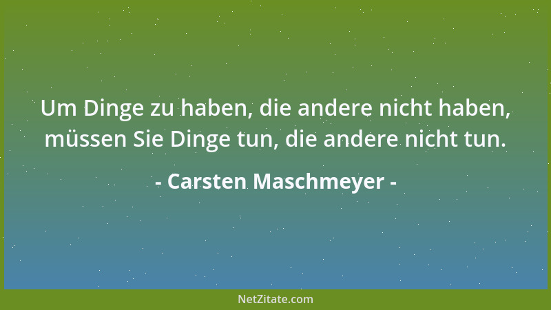 Carsten Maschmeyer - Um Dinge zu haben, die andere nicht haben, müssen Sie Dinge tun, die andere nicht tun....