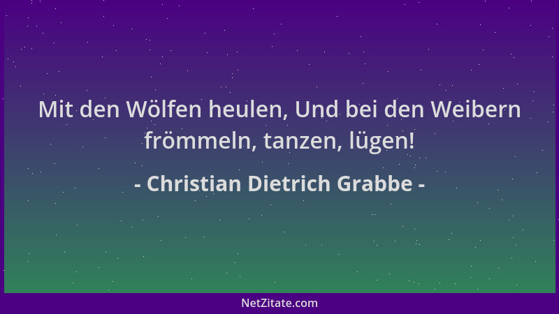Christian Dietrich Grabbe - Mit den Wölfen heulen, Und bei den Weibern frömmeln, tanzen, lügen!...