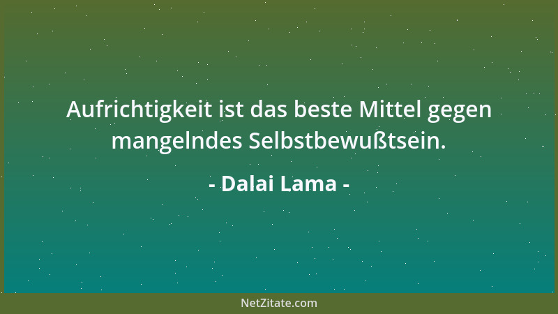 Dalai Lama - Aufrichtigkeit ist das beste Mittel gegen mangelndes Selbstbewußtsein....