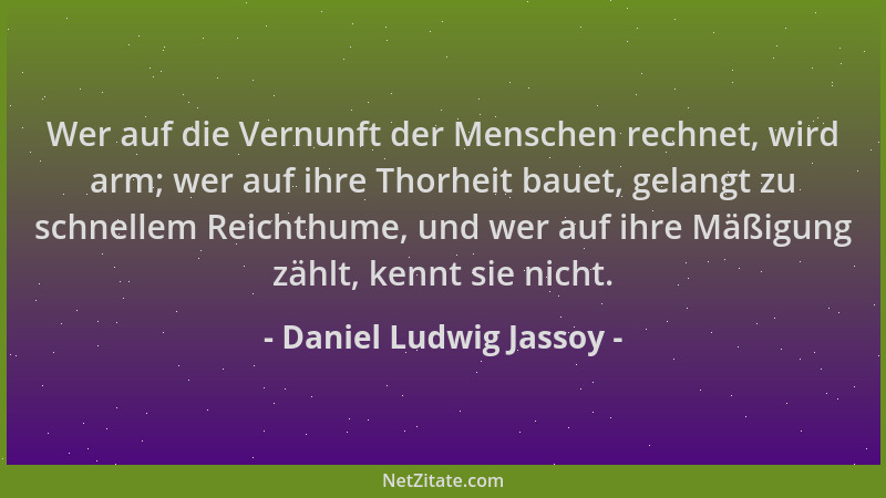 Daniel Ludwig Jassoy - Wer auf die Vernunft der Menschen rechnet, wird arm; wer auf ihre Thorheit bauet, gelangt zu schnell...
