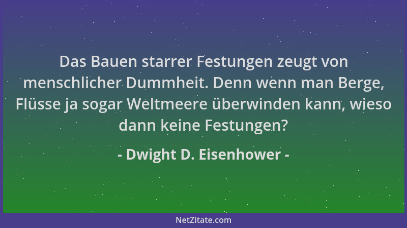 Dwight D. Eisenhower - Das Bauen starrer Festungen zeugt von menschlicher Dummheit. Denn wenn man Berge, Flüsse ja sogar We...