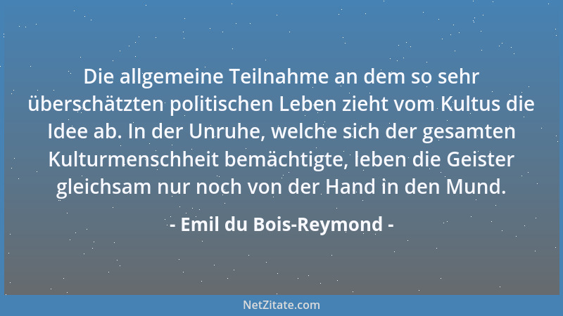 Emil du Bois-Reymond - Die allgemeine Teilnahme an dem so sehr überschätzten politischen Leben zieht vom Kultus die Idee ab...