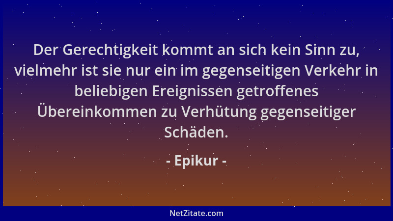 Epikur - Der Gerechtigkeit kommt an sich kein Sinn zu, vielmehr ist sie nur ein im gegenseitigen Verkehr in beliebigen Erei...