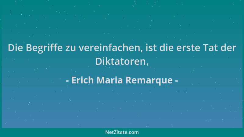 Erich Maria Remarque - Die Begriffe zu vereinfachen, ist die erste Tat der Diktatoren....