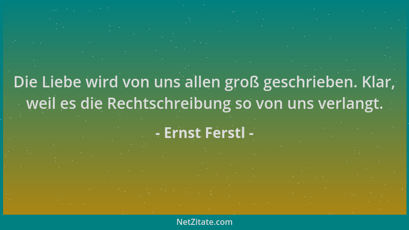 Ernst Ferstl - Die Liebe wird von uns allen groß geschrieben. Klar, weil es die Rechtschreibung so von uns verlangt....