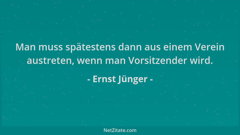 Ernst Jünger - Man muss spätestens dann aus einem Verein austreten, wenn man Vorsitzender wird....