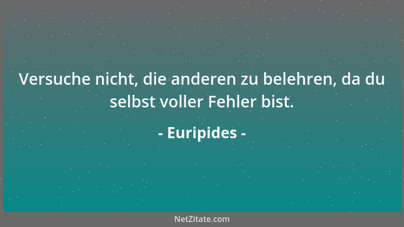 Euripides - Versuche nicht, die anderen zu belehren, da du selbst voller Fehler bist....