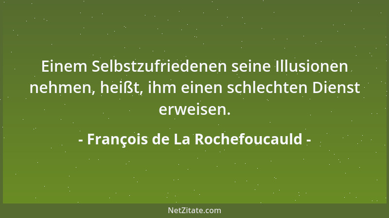 François de La Rochefoucauld - Einem Selbstzufriedenen seine Illusionen nehmen, heißt, ihm einen schlechten Dienst erweisen...