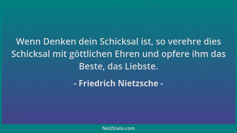 Friedrich Nietzsche - Wenn Denken dein Schicksal ist, so verehre dies Schicksal mit göttlichen Ehren und opfere ihm das Bes...