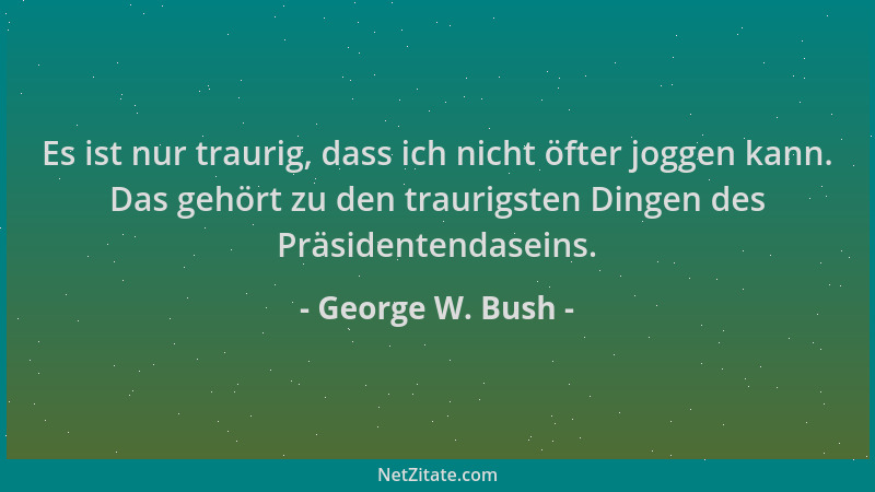 George W. Bush - Es ist nur traurig, dass ich nicht öfter joggen kann. Das gehört zu den traurigsten Dingen des Präsidenten...