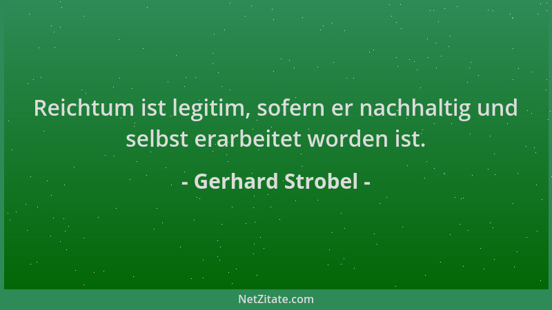 Gerhard Strobel - Reichtum ist legitim, sofern er nachhaltig und selbst erarbeitet worden ist....
