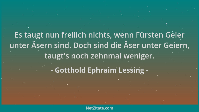 Gotthold Ephraim Lessing - Es taugt nun freilich nichts, wenn Fürsten Geier unter Äsern sind. Doch sind die Äser unter Geie...
