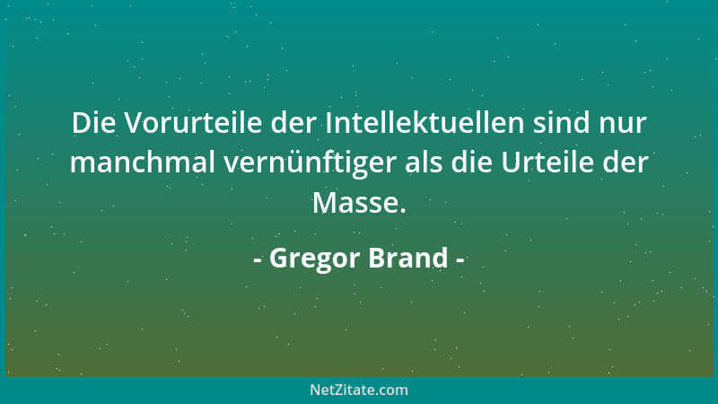 Gregor Brand - Die Vorurteile der Intellektuellen sind nur manchmal vernünftiger als die Urteile der Masse....