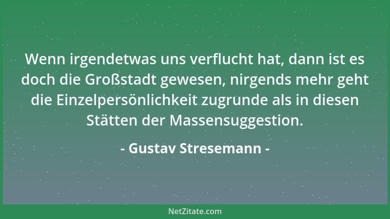 Gustav Stresemann - Wenn irgendetwas uns verflucht hat, dann ist es doch die Großstadt gewesen, nirgends mehr geht die Einz...