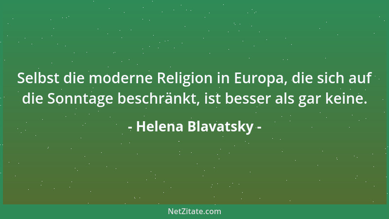 Helena Blavatsky - Selbst die moderne Religion in Europa, die sich auf die Sonntage beschränkt, ist besser als gar keine....
