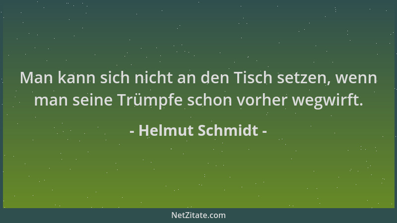 Helmut Schmidt - Man kann sich nicht an den Tisch setzen, wenn man seine Trümpfe schon vorher wegwirft....