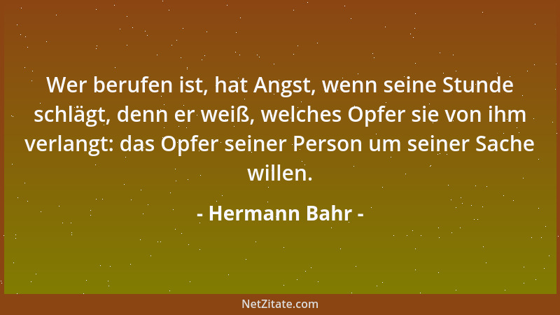 Hermann Bahr - Wer berufen ist, hat Angst, wenn seine Stunde schlägt, denn er weiß, welches Opfer sie von ihm verlangt: das...