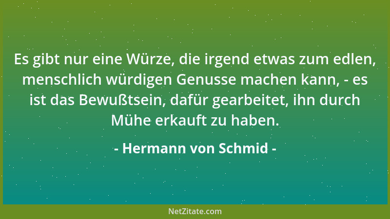 Hermann von Schmid - Es gibt nur eine Würze, die irgend etwas zum edlen, menschlich würdigen Genusse machen kann, - es ist...