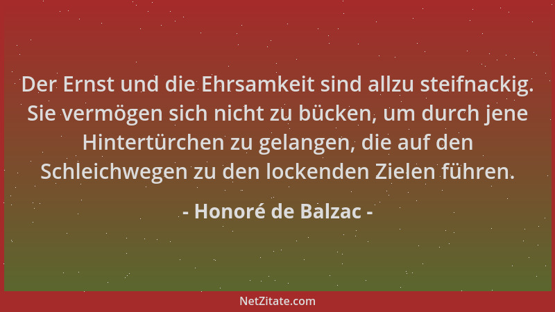 Honoré de Balzac - Der Ernst und die Ehrsamkeit sind allzu steifnackig. Sie vermögen sich nicht zu bücken, um durch jene Hi...