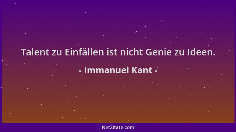 Immanuel Kant - Talent zu Einfällen ist nicht Genie zu Ideen....