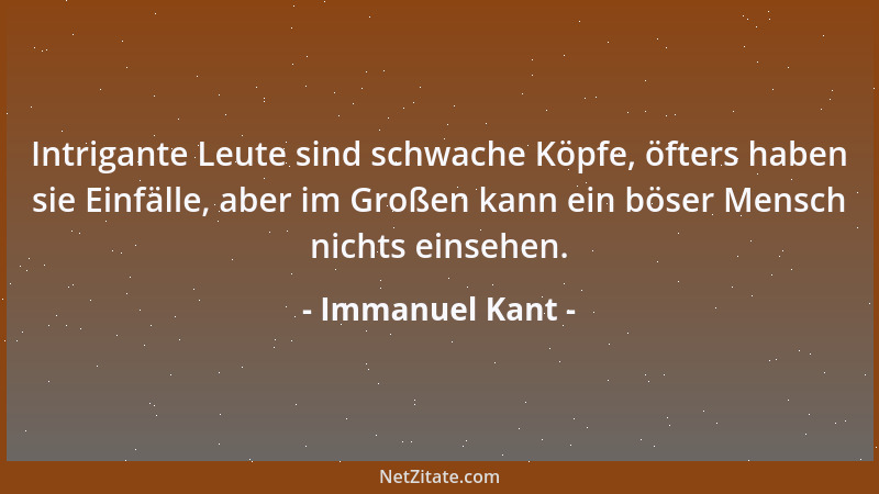 Immanuel Kant - Intrigante Leute sind schwache Köpfe, öfters haben sie Einfälle, aber im Großen kann ein böser Mensch nicht...