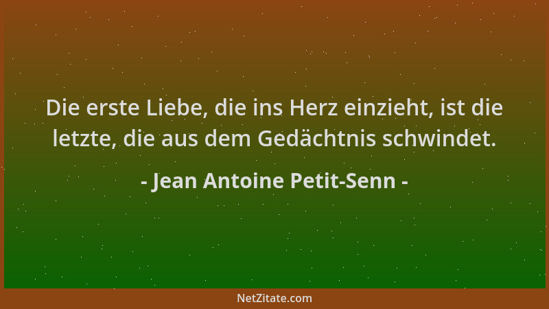 Jean Antoine Petit-Senn - Die erste Liebe, die ins Herz einzieht, ist die letzte, die aus dem Gedächtnis schwindet....