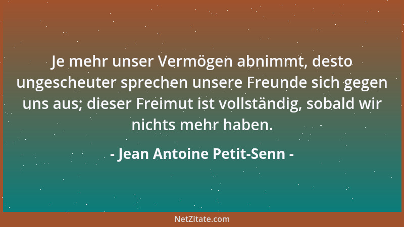 Jean Antoine Petit-Senn - Je mehr unser Vermögen abnimmt, desto ungescheuter sprechen unsere Freunde sich gegen uns aus; di...