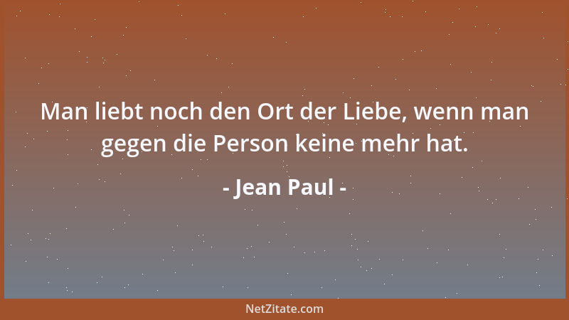 Jean Paul - Man liebt noch den Ort der Liebe, wenn man gegen die Person keine mehr hat....