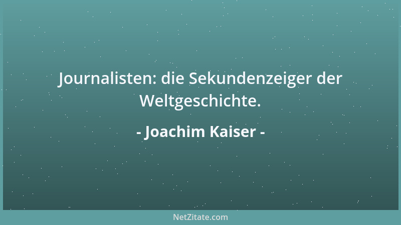 Joachim Kaiser - Journalisten: die Sekundenzeiger der Weltgeschichte....