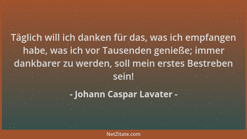 Johann Caspar Lavater - Täglich will ich danken für das, was ich empfangen habe, was ich vor Tausenden genieße; immer dankb...